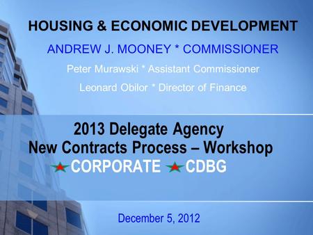 2013 Delegate Agency New Contracts Process – Workshop CORPORATE CDBG December 5, 2012 HOUSING & ECONOMIC DEVELOPMENT ANDREW J. MOONEY * COMMISSIONER Peter.