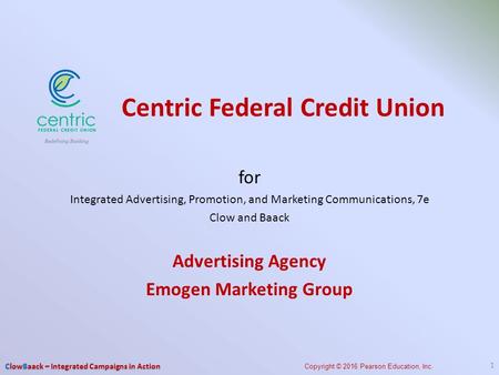 For Integrated Advertising, Promotion, and Marketing Communications, 7e Clow and Baack Advertising Agency Emogen Marketing Group 1 Centric Federal Credit.