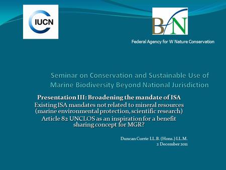 Duncan Currie LL.B. (Hons.) LL.M. 2 December 2011 Presentation III: Broadening the mandate of ISA Existing ISA mandates not related to mineral resources.