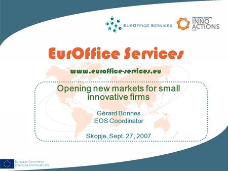 European Commission Enterprise and Industry DG EurOffice Services www.euroffice-services.eu Opening new markets for small innovative firms Gérard Bonnes.