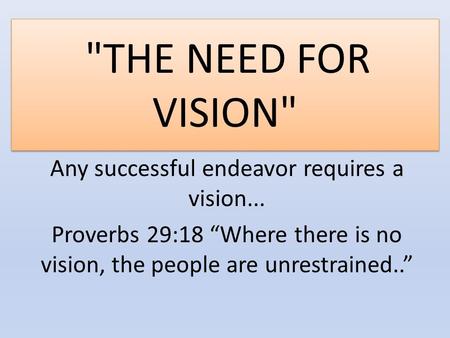 THE NEED FOR VISION Any successful endeavor requires a vision... Proverbs 29:18 “Where there is no vision, the people are unrestrained..”