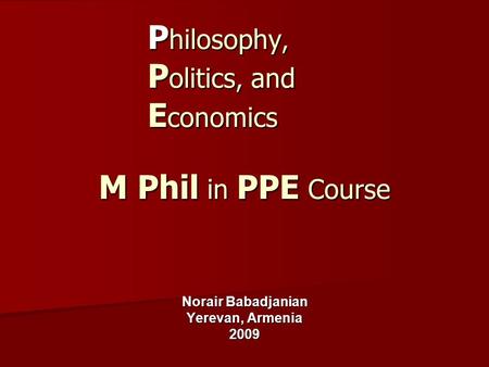 P hilosophy, P olitics, and E conomics M Phil in PPE Course Norair Babadjanian Yerevan, Armenia 2009.