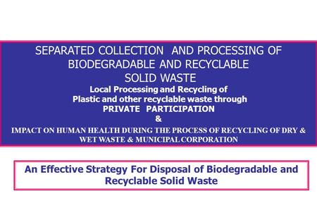 SEPARATED COLLECTION AND PROCESSING OF BIODEGRADABLE AND RECYCLABLE SOLID WASTE Local Processing and Recycling of Plastic and other recyclable waste through.