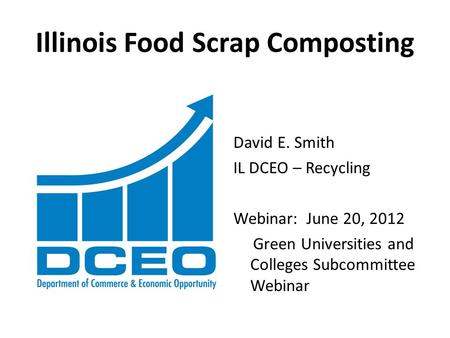 Illinois Food Scrap Composting David E. Smith IL DCEO – Recycling Webinar: June 20, 2012 Green Universities and Colleges Subcommittee Webinar.