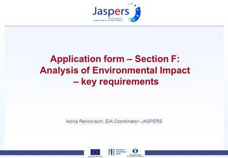 Application form – Section F: Analysis of Environmental Impact – key requirements Adina Relicovschi, EIA Coordinator- JASPERS.