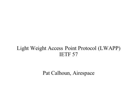 Light Weight Access Point Protocol (LWAPP) IETF 57 Pat Calhoun, Airespace.