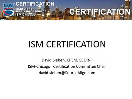 CERTIFICATION CERTIFICATION ISM CERTIFICATION David Sieben, CPSM, SCOR-P ISM-Chicago Certification Committee Chair