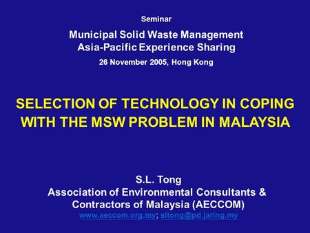 SELECTION OF TECHNOLOGY IN COPING WITH THE MSW PROBLEM IN MALAYSIA S.L. Tong Association of Environmental Consultants & Contractors of Malaysia (AECCOM)