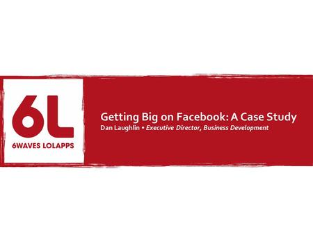 Getting Big on Facebook: A Case Study Dan Laughlin Executive Director, Business Development.