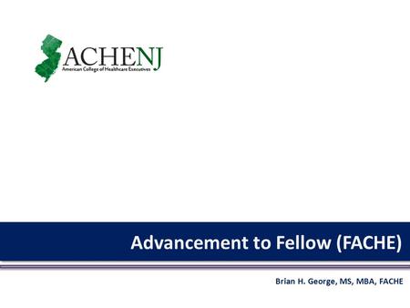 Advancement to Fellow (FACHE) Brian H. George, MS, MBA, FACHE.