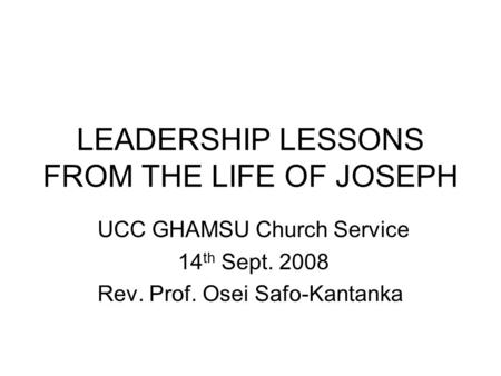 LEADERSHIP LESSONS FROM THE LIFE OF JOSEPH UCC GHAMSU Church Service 14 th Sept. 2008 Rev. Prof. Osei Safo-Kantanka.