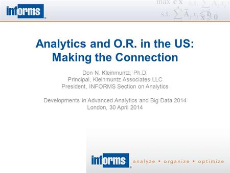 Analytics and O.R. in the US: Making the Connection Don N. Kleinmuntz, Ph.D. Principal, Kleinmuntz Associates LLC President, INFORMS Section on Analytics.