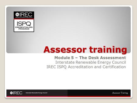 Assessor training Module 5 – The Desk Assessment Interstate Renewable Energy Council IREC ISPQ Accreditation and Certification Assessor Training.