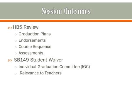  HB5 Review o Graduation Plans o Endorsements o Course Sequence o Assessments  SB149 Student Waiver o Individual Graduation Committee (IGC) o Relevance.