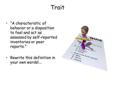 Trait “A characteristic of behavior or a disposition to feel and act as assessed by self-reported inventories or peer reports.” Rewrite this definition.