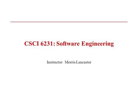 CSCI 6231: Software Engineering Instructor: Morris Lancaster.