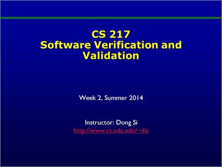 CS 217 Software Verification and Validation Week 2, Summer 2014 Instructor: Dong Si