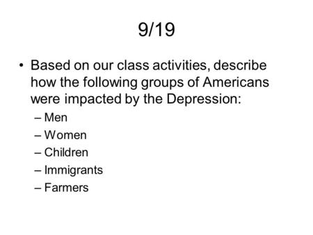 9/19 Based on our class activities, describe how the following groups of Americans were impacted by the Depression: –Men –Women –Children –Immigrants –Farmers.