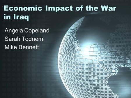 Economic Impact of the War in Iraq Angela Copeland Sarah Todnem Mike Bennett.