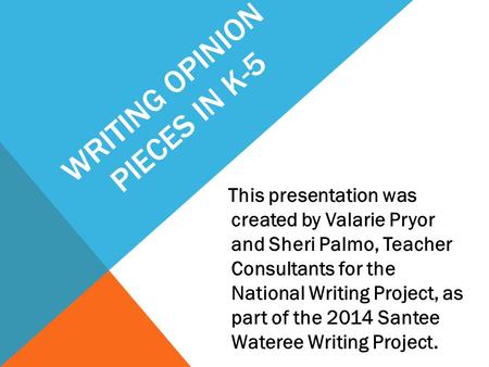 WRITING OPINION PIECES IN K-5 This presentation was created by Valarie Pryor and Sheri Palmo, Teacher Consultants for the National Writing Project, as.