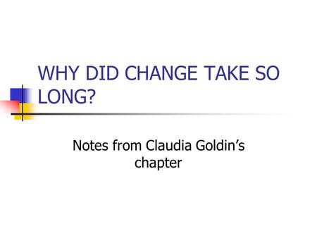 WHY DID CHANGE TAKE SO LONG? Notes from Claudia Goldin’s chapter.