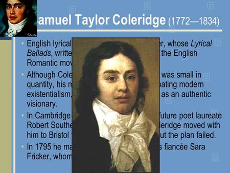 Samuel Taylor Coleridge (1772—1834) English lyrical poet, critic, and philosopher, whose Lyrical Ballads, written with Wordsworth, started the English.