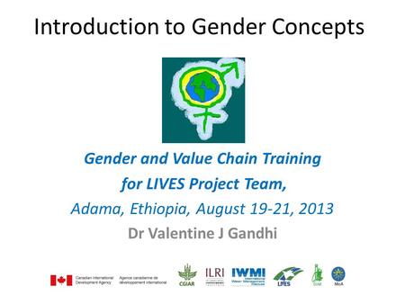 Introduction to Gender Concepts Gender and Value Chain Training for LIVES Project Team, Adama, Ethiopia, August 19-21, 2013 Dr Valentine J Gandhi.