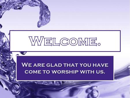 We are glad that you have come to worship with us.