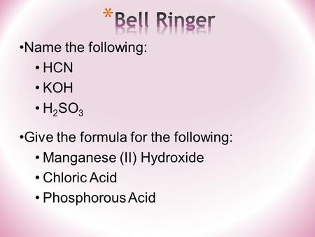 Name the following: HCN KOH H 2 SO 3 Give the formula for the following: Manganese (II) Hydroxide Chloric Acid Phosphorous Acid.