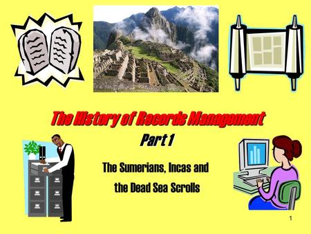 1 The History of Records Management Part 1 The Sumerians, Incas and the Dead Sea Scrolls.