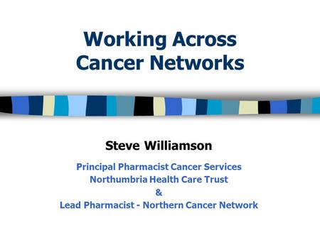 Working Across Cancer Networks Steve Williamson Principal Pharmacist Cancer Services Northumbria Health Care Trust & Lead Pharmacist - Northern Cancer.