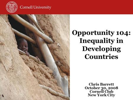 Opportunity 104: Inequality in Developing Countries Chris Barrett October 30, 2008 Cornell Club New York City.