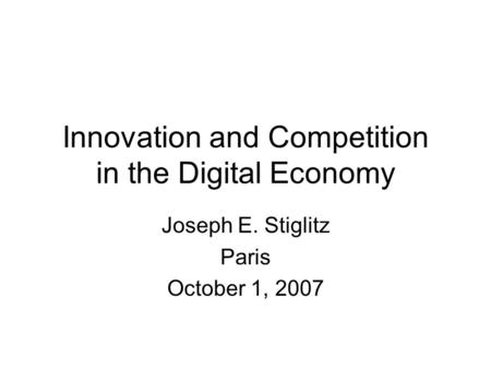 Innovation and Competition in the Digital Economy Joseph E. Stiglitz Paris October 1, 2007.