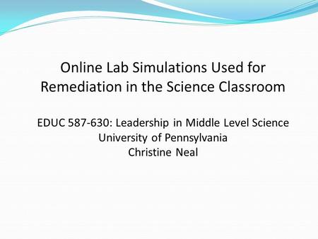 Online Lab Simulations Used for Remediation in the Science Classroom EDUC 587-630: Leadership in Middle Level Science University of Pennsylvania Christine.