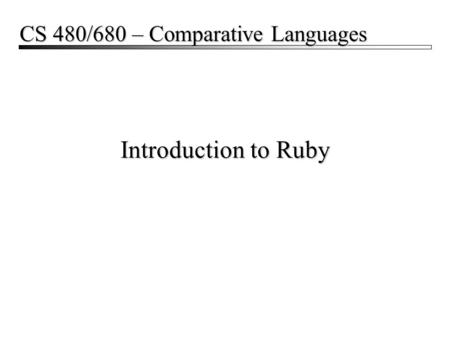 Introduction to Ruby CS 480/680 – Comparative Languages.