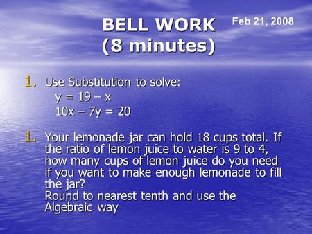 BELL WORK (8 minutes) 1. Use Substitution to solve: y = 19 – x 10x – 7y = 20 1. Your lemonade jar can hold 18 cups total. If the ratio of lemon juice to.