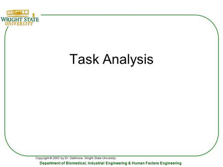 Copyright  2003 by Dr. Gallimore, Wright State University Department of Biomedical, Industrial Engineering & Human Factors Engineering Task Analysis.