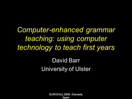 EUROCALL 2006 - Granada, Spain Computer-enhanced grammar teaching: using computer technology to teach first years David Barr University of Ulster.