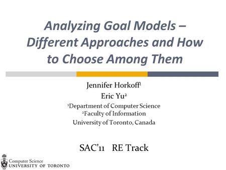 Analyzing Goal Models – Different Approaches and How to Choose Among Them Jennifer Horkoff 1 Eric Yu 2 1 Department of Computer Science 2 Faculty of Information.