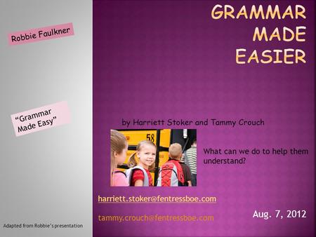 Aug. 7, 2012 What can we do to help them understand? Robbie Faulkner “Grammar Made Easy” by Harriett Stoker and Tammy Crouch Adapted from Robbie’s presentation.