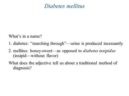 Diabetes mellitus What’s in a name? 1.diabetes: “marching through”—urine is produced incessantly 2.mellitus: honey-sweet—as opposed to diabetes insipidus.