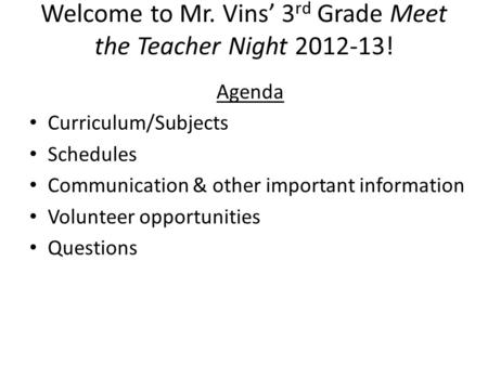 Welcome to Mr. Vins’ 3 rd Grade Meet the Teacher Night 2012-13! Agenda Curriculum/Subjects Schedules Communication & other important information Volunteer.