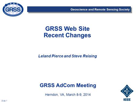 Geoscience and Remote Sensing Society Slide 1 GRSS Web Site Recent Changes Leland Pierce and Steve Reising GRSS AdCom Meeting Herndon, VA, March 8-9, 2014.