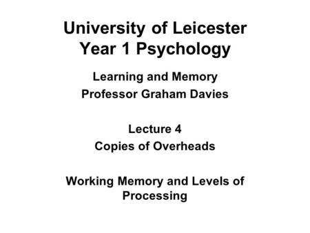 University of Leicester Year 1 Psychology Learning and Memory Professor Graham Davies Lecture 4 Copies of Overheads Working Memory and Levels of Processing.