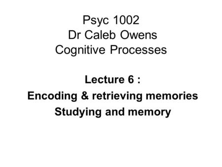 Psyc 1002 Dr Caleb Owens Cognitive Processes Lecture 6 : Encoding & retrieving memories Studying and memory.