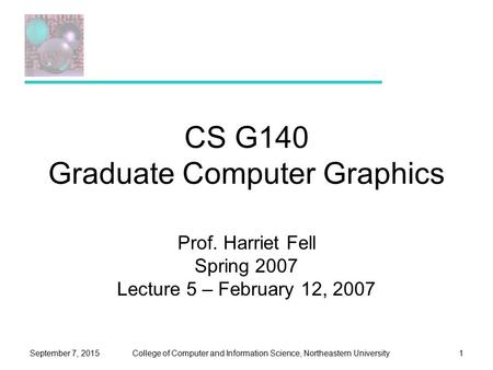 College of Computer and Information Science, Northeastern UniversitySeptember 7, 20151 CS G140 Graduate Computer Graphics Prof. Harriet Fell Spring 2007.