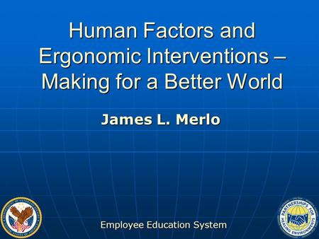 Employee Education System Human Factors and Ergonomic Interventions – Making for a Better World James L. Merlo.