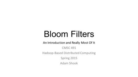 Bloom Filters An Introduction and Really Most Of It CMSC 491 Hadoop-Based Distributed Computing Spring 2015 Adam Shook.