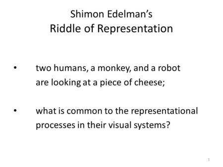 1 Shimon Edelman’s Riddle of Representation two humans, a monkey, and a robot are looking at a piece of cheese; what is common to the representational.