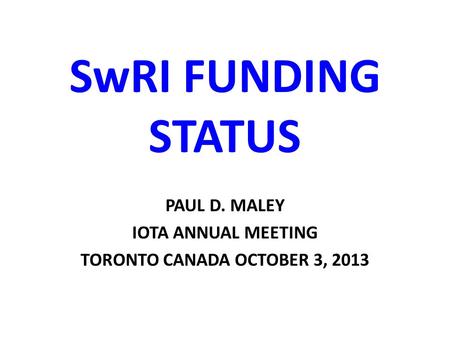 SwRI FUNDING STATUS PAUL D. MALEY IOTA ANNUAL MEETING TORONTO CANADA OCTOBER 3, 2013.